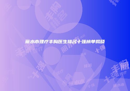 丽水市理疗丰胸医生排名十强榜单揭晓