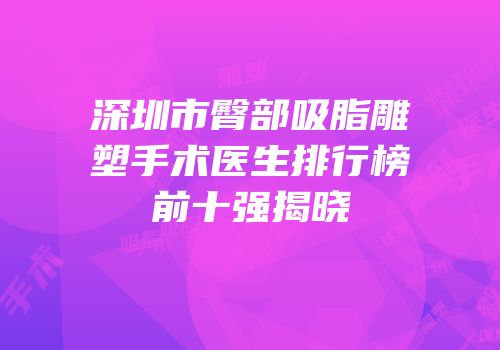 深圳市臀部吸脂雕塑手术医生排行榜前十强揭晓