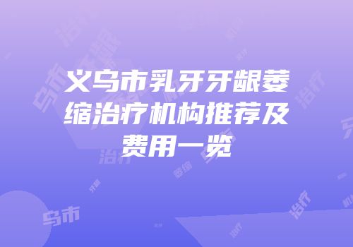义乌市乳牙牙龈萎缩治疗机构推荐及费用一览