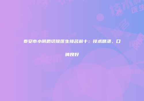 泰安市小阴唇切除医生排名前十：技术精湛，口碑良好