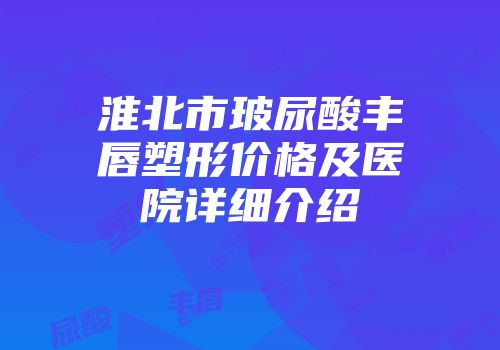淮北市玻尿酸丰唇塑形价格及医院详细介绍