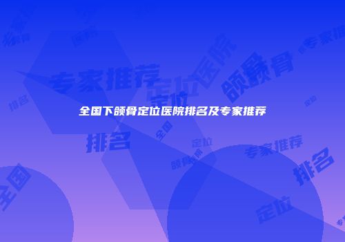 全国下颌骨定位医院排名及专家推荐