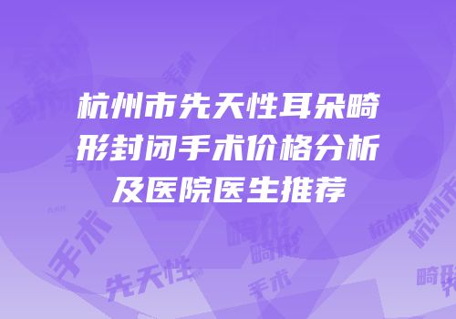 杭州市先天性耳朵畸形封闭手术价格分析及医院医生推荐