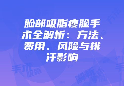 脸部吸脂瘦脸手术全解析：方法、费用、风险与排汗影响