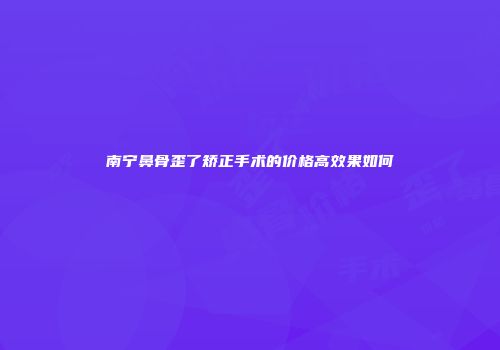 南宁鼻骨歪了矫正手术的价格高效果如何