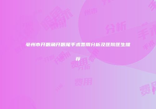 亳州市开眼角开眼尾手术费用分析及医院医生推荐