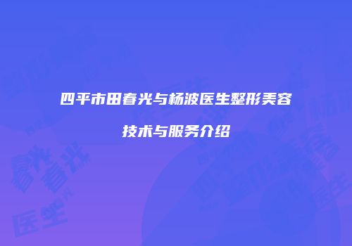 四平市田春光与杨波医生整形美容技术与服务介绍