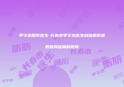 李守杰整形医生-长春市李守杰医生自体脂肪垫唇值得信赖的医院