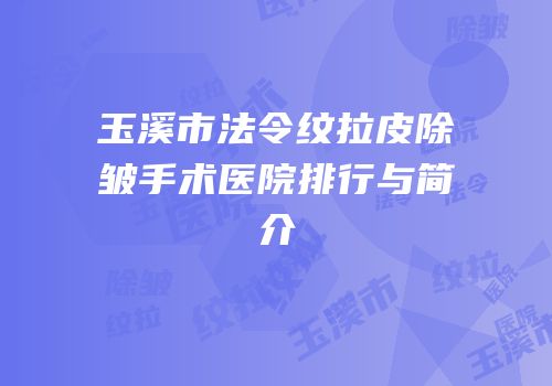 玉溪市法令纹拉皮除皱手术医院排行与简介