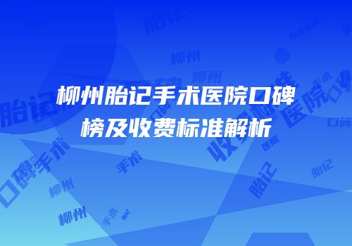 柳州胎记手术医院口碑榜及收费标准解析