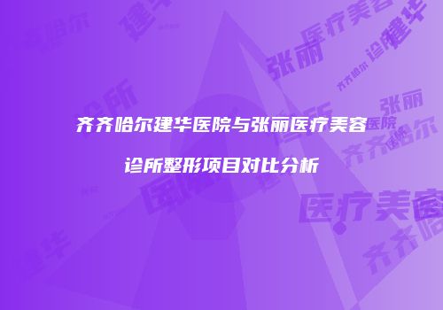 齐齐哈尔建华医院与张丽医疗美容诊所整形项目对比分析