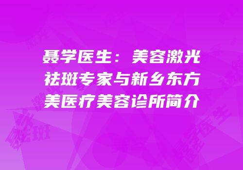聂学医生：美容激光祛斑专家与新乡东方美医疗美容诊所简介