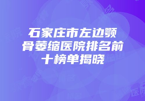 石家庄市左边颚骨萎缩医院排名前十榜单揭晓