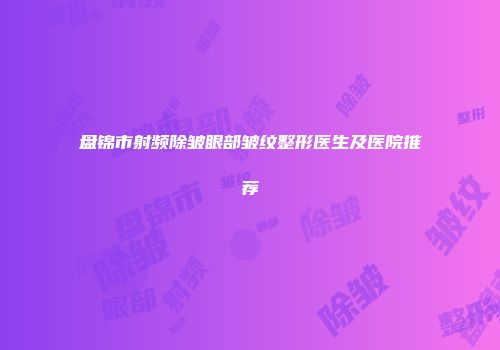 盘锦市射频除皱眼部皱纹整形医生及医院推荐