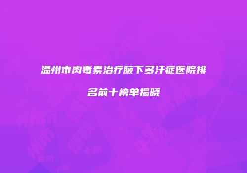 温州市肉毒素治疗腋下多汗症医院排名前十榜单揭晓