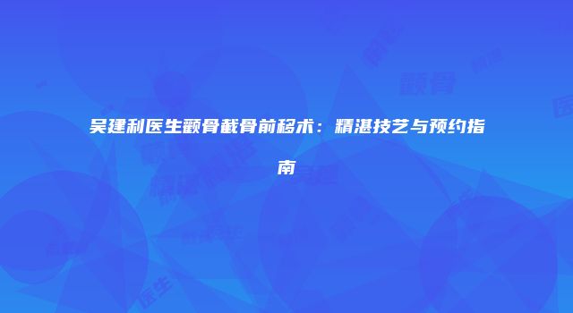 吴建利医生颧骨截骨前移术：精湛技艺与预约指南
