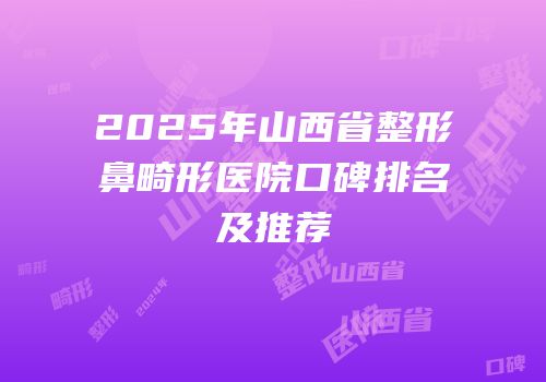 2025年山西省整形鼻畸形医院口碑排名及推荐