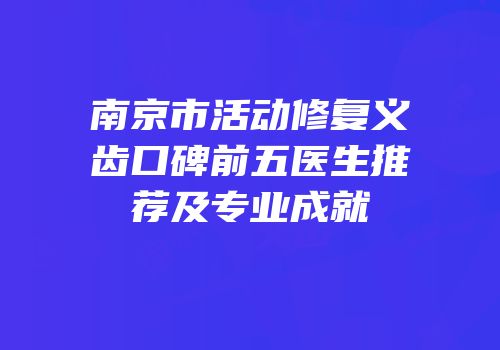 南京市活动修复义齿口碑前五医生推荐及专业成就