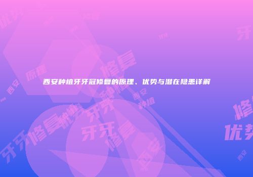 西安种植牙牙冠修复的原理、优势与潜在隐患详解