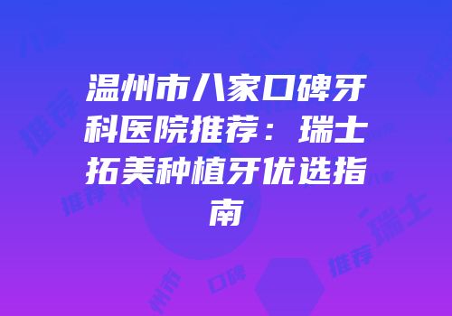 温州市八家口碑牙科医院推荐：瑞士拓美种植牙优选指南