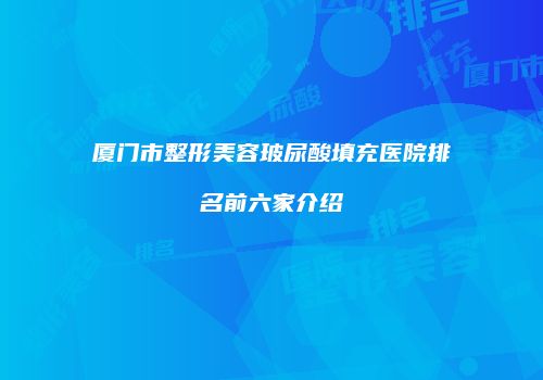 厦门市整形美容玻尿酸填充医院排名前六家介绍