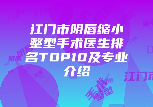 江门市阴唇缩小整型手术医生排名TOP10及专业介绍