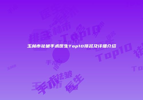 玉林市祛皱手术医生Top10排名及详细介绍