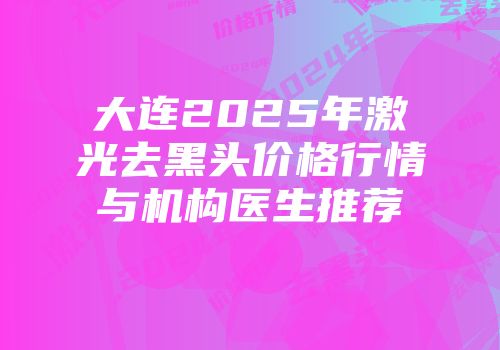 大连2025年激光去黑头价格行情与机构医生推荐