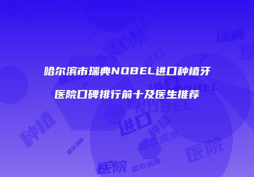 哈尔滨市瑞典NOBEL进口种植牙医院口碑排行前十及医生推荐