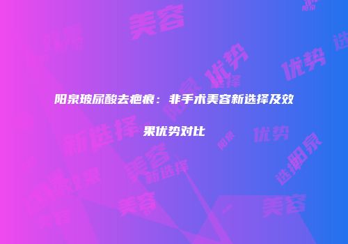 阳泉玻尿酸去疤痕：非手术美容新选择及效果优势对比