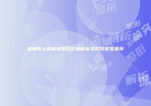 深圳市上颚前突整形价格解析及医院医生推荐