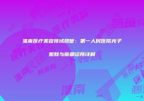 淮南医疗美容领域翘楚：第一人民医院光子嫩肤与丽都诊所详解