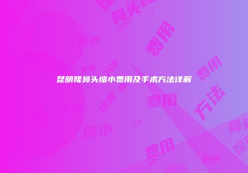 昆明隆鼻头缩小费用及手术方法详解