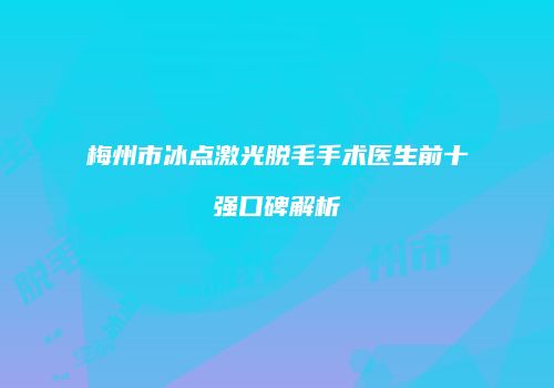 梅州市冰点激光脱毛手术医生前十强口碑解析