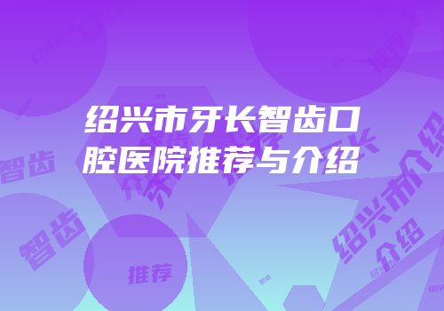 绍兴市牙长智齿口腔医院推荐与介绍