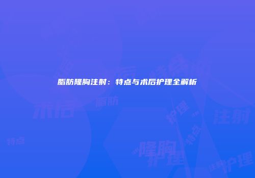 脂肪隆胸注射：特点与术后护理全解析