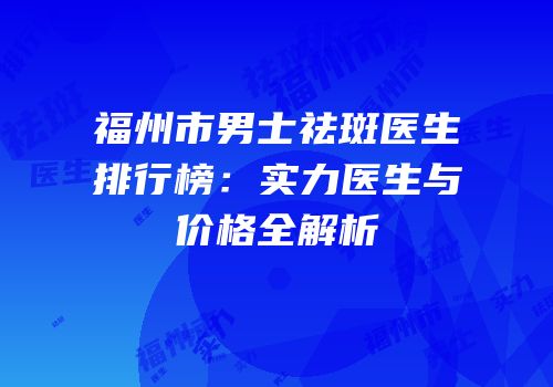 福州市男士祛斑医生排行榜：实力医生与价格全解析