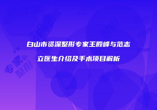 白山市资深整形专家王殿峰与范志立医生介绍及手术项目解析