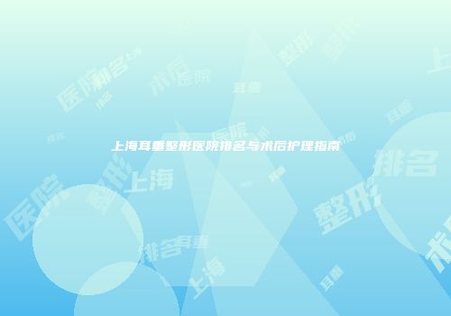上海耳垂整形医院排名与术后护理指南
