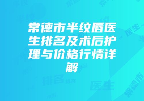 常德市半纹唇医生排名及术后护理与价格行情详解