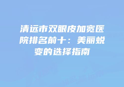 清远市双眼皮加宽医院排名前十：美丽蜕变的选择指南