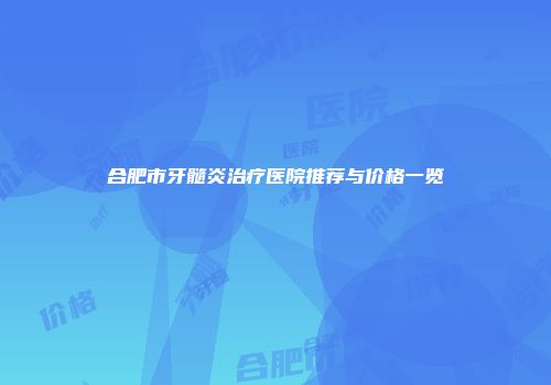 合肥市牙髓炎治疗医院推荐与价格一览