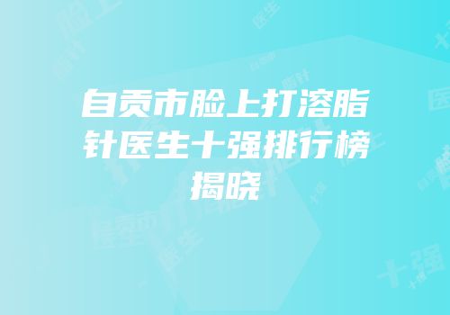 自贡市脸上打溶脂针医生十强排行榜揭晓
