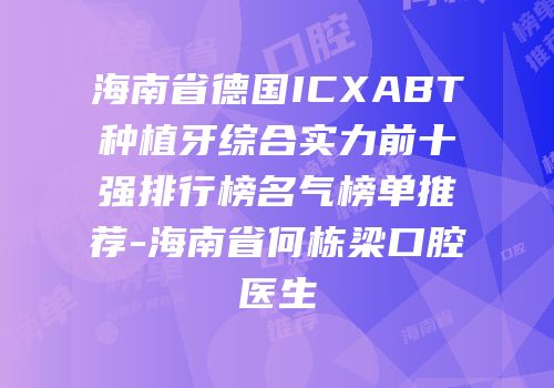 海南省德国ICXABT种植牙综合实力前十强排行榜名气榜单推荐-海南省何栋梁口腔医生
