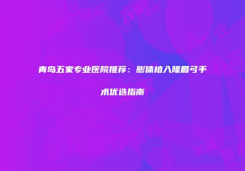 青岛五家专业医院推荐：膨体植入隆眉弓手术优选指南