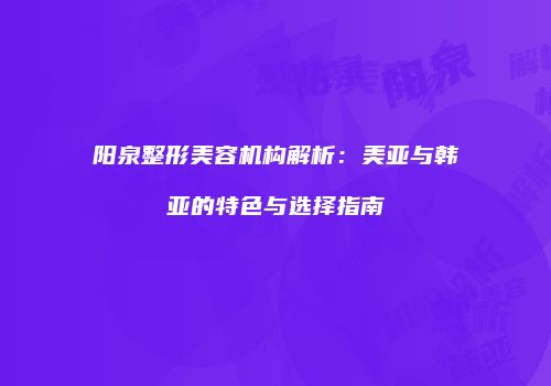 阳泉整形美容机构解析：美亚与韩亚的特色与选择指南