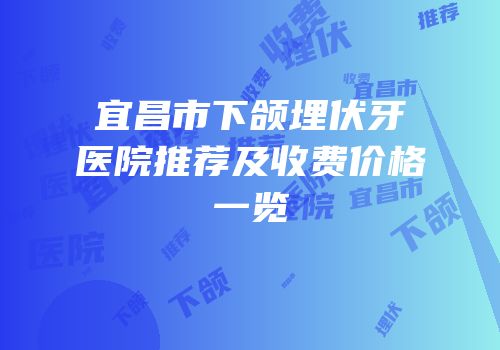 宜昌市下颌埋伏牙医院推荐及收费价格一览