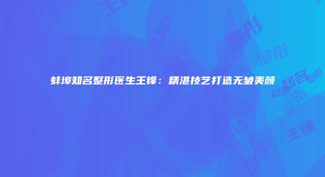 蚌埠知名整形医生王锋：精湛技艺打造无皱美颜