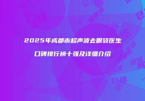 2025年成都市超声波去眼袋医生口碑排行榜十强及详细介绍