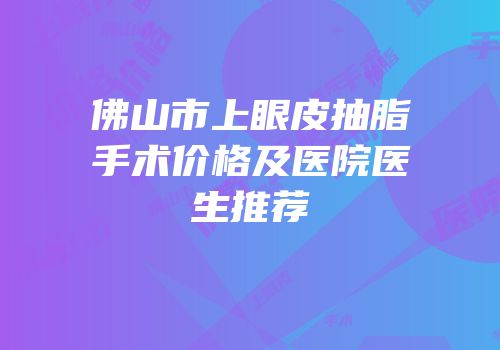 佛山市上眼皮抽脂手术价格及医院医生推荐